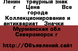1) Ленин - траурный знак ( 1924 г ) › Цена ­ 4 800 - Все города Коллекционирование и антиквариат » Значки   . Мурманская обл.,Североморск г.